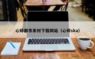 云梦心碎都市素材下载网站（心碎ska）